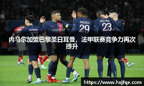 内马尔加盟巴黎圣日耳曼，法甲联赛竞争力再次提升