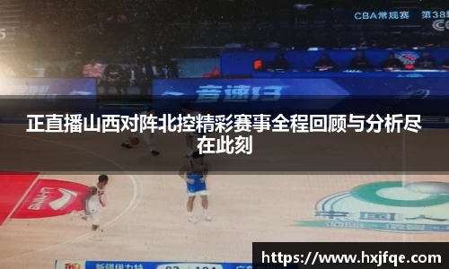 正直播山西对阵北控精彩赛事全程回顾与分析尽在此刻