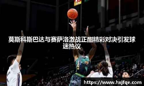 莫斯科斯巴达与赛萨洛激战正酣精彩对决引发球迷热议
