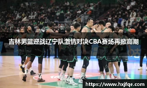 吉林男篮迎战辽宁队激情对决CBA赛场再掀高潮