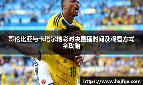 哥伦比亚与卡塔尔精彩对决直播时间及观看方式全攻略
