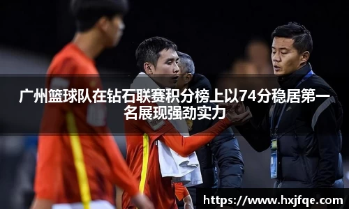广州篮球队在钻石联赛积分榜上以74分稳居第一名展现强劲实力