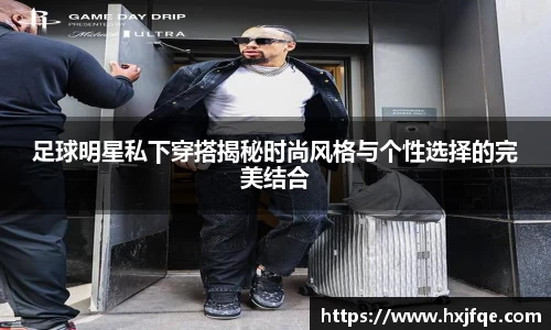 足球明星私下穿搭揭秘时尚风格与个性选择的完美结合