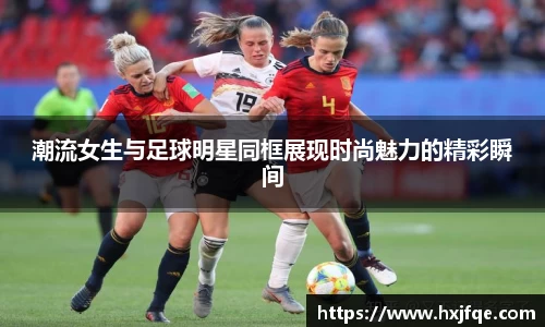潮流女生与足球明星同框展现时尚魅力的精彩瞬间