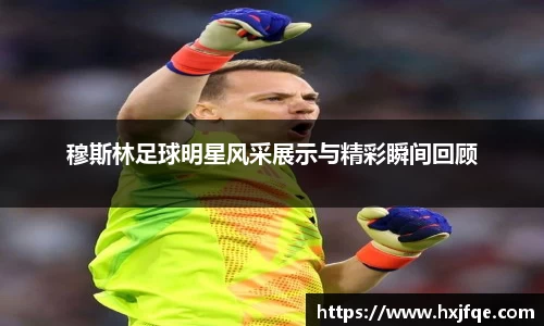 穆斯林足球明星风采展示与精彩瞬间回顾