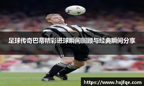 足球传奇巴蒂精彩进球瞬间回顾与经典瞬间分享