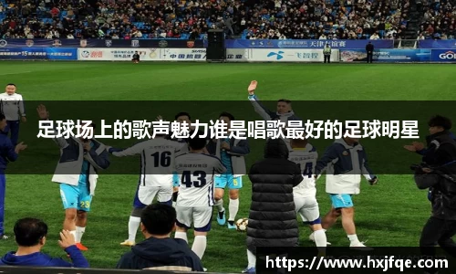 足球场上的歌声魅力谁是唱歌最好的足球明星