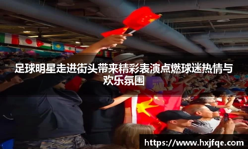 足球明星走进街头带来精彩表演点燃球迷热情与欢乐氛围