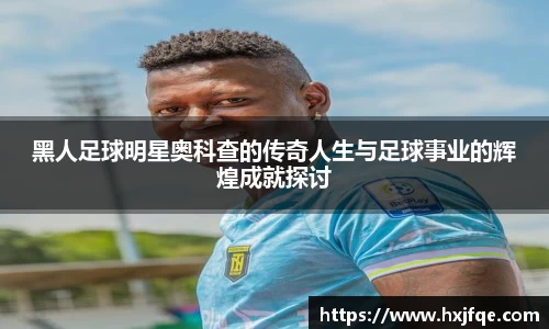 黑人足球明星奥科查的传奇人生与足球事业的辉煌成就探讨